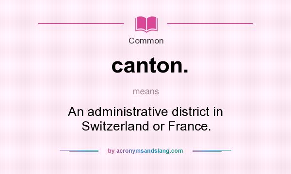 What does canton. mean? It stands for An administrative district in Switzerland or France.
