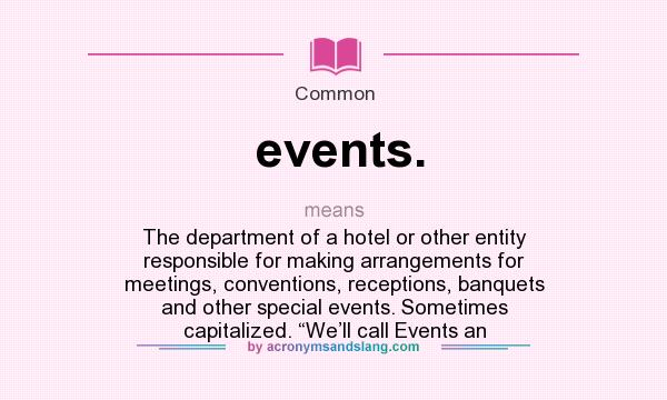 What does events. mean? It stands for The department of a hotel or other entity responsible for making arrangements for meetings, conventions, receptions, banquets and other special events. Sometimes capitalized. “We’ll call Events an