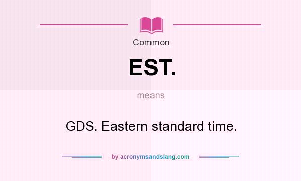 What does EST. mean? It stands for GDS. Eastern standard time.
