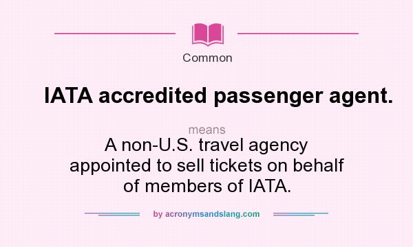 What does IATA accredited passenger agent. mean? It stands for A non-U.S. travel agency appointed to sell tickets on behalf of members of IATA.