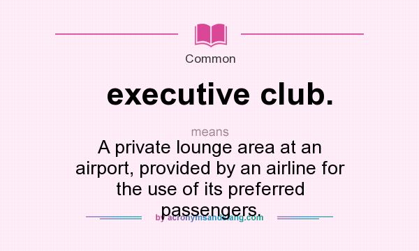 What does executive club. mean? It stands for A private lounge area at an airport, provided by an airline for the use of its preferred passengers.