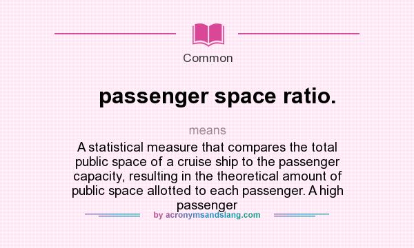 What does passenger space ratio. mean? It stands for A statistical measure that compares the total public space of a cruise ship to the passenger capacity, resulting in the theoretical amount of public space allotted to each passenger. A high passenger