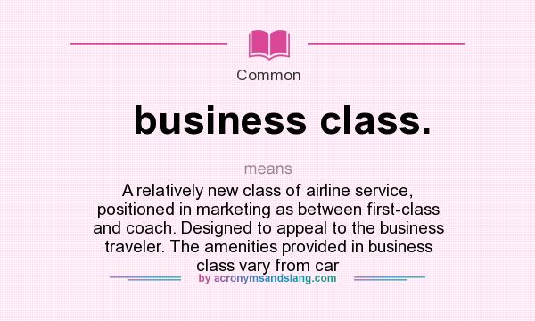 What does business class. mean? It stands for A relatively new class of airline service, positioned in marketing as between first-class and coach. Designed to appeal to the business traveler. The amenities provided in business class vary from car
