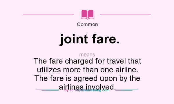 What does joint fare. mean? It stands for The fare charged for travel that utilizes more than one airline. The fare is agreed upon by the airlines involved.
