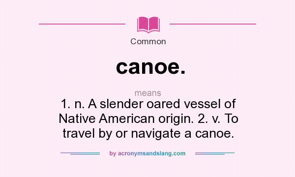 What does canoe. mean? It stands for 1. n. A slender oared vessel of Native American origin. 2. v. To travel by or navigate a canoe.