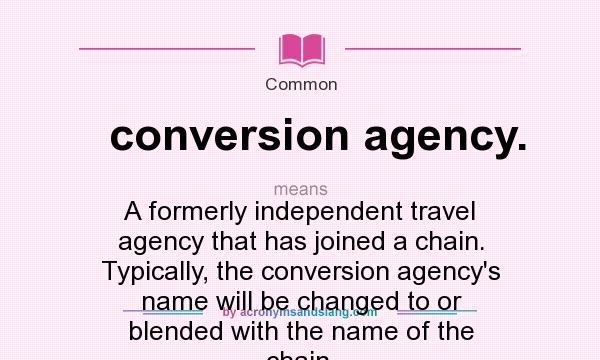 What does conversion agency. mean? It stands for A formerly independent travel agency that has joined a chain. Typically, the conversion agency`s name will be changed to or blended with the name of the chain.