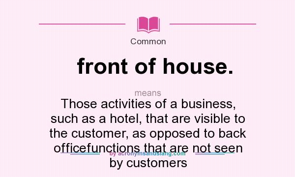 What does front of house. mean? It stands for Those activities of a business, such as a hotel, that are visible to the customer, as opposed to back officefunctions that are not seen by customers
