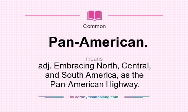 What does Pan-American. mean? It stands for adj. Embracing North, Central, and South America, as the Pan-American Highway.