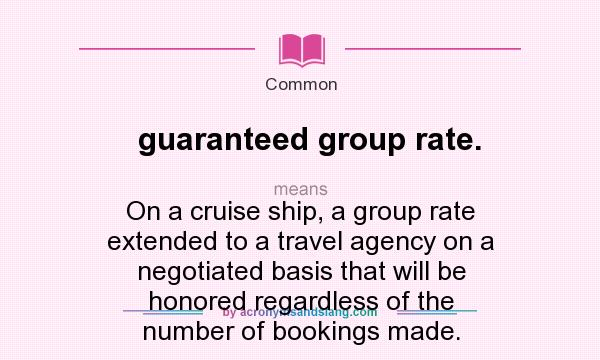 What does guaranteed group rate. mean? It stands for On a cruise ship, a group rate extended to a travel agency on a negotiated basis that will be honored regardless of the number of bookings made.