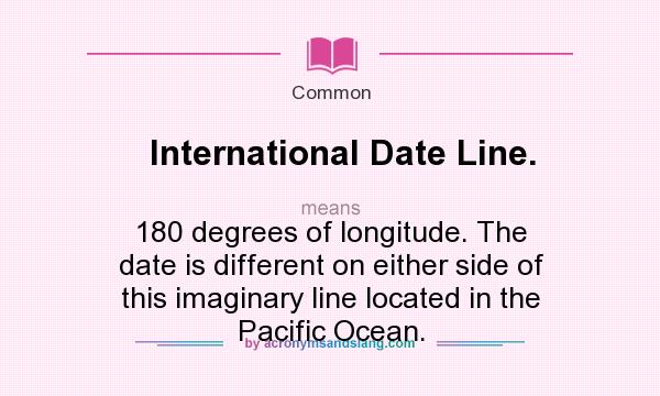What does International Date Line. mean? It stands for 180 degrees of longitude. The date is different on either side of this imaginary line located in the Pacific Ocean.