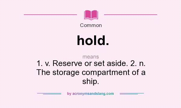 What does hold. mean? It stands for 1. v. Reserve or set aside. 2. n. The storage compartment of a ship.