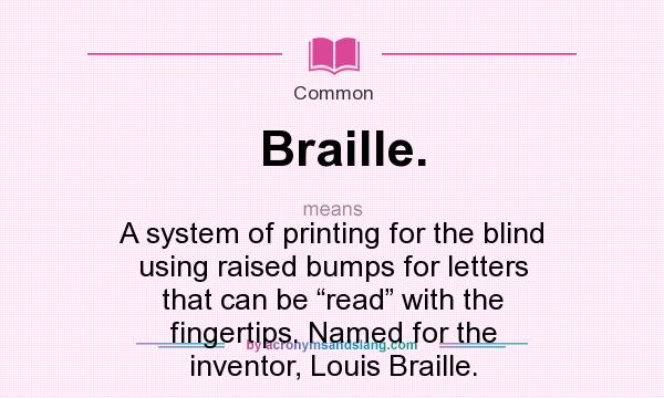 What does Braille. mean? It stands for A system of printing for the blind using raised bumps for letters that can be “read” with the fingertips. Named for the inventor, Louis Braille.