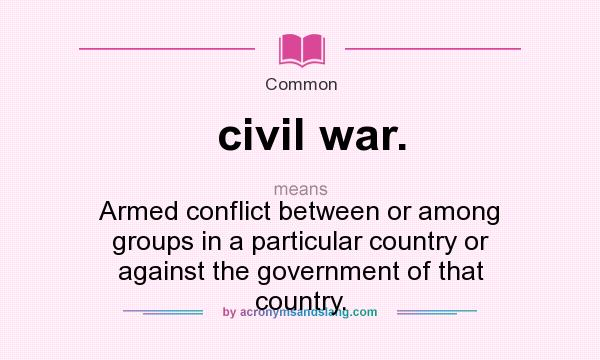 What does civil war. mean? It stands for Armed conflict between or among groups in a particular country or against the government of that country.