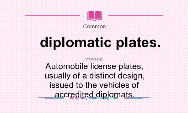 What does diplomatic plates. mean? It stands for Automobile license plates, usually of a distinct design, issued to the vehicles of accredited diplomats.