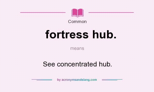 What does fortress hub. mean? It stands for See concentrated hub.