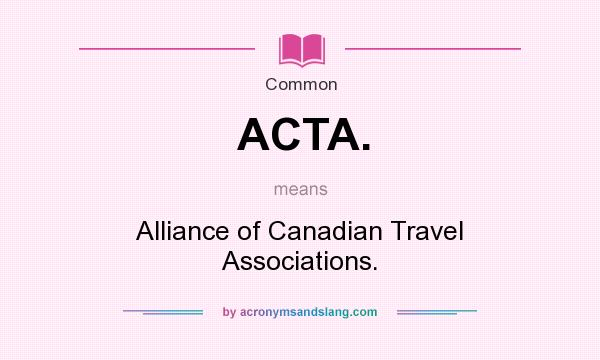 What does ACTA. mean? It stands for Alliance of Canadian Travel Associations.