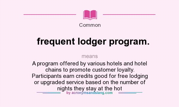What does frequent lodger program. mean? It stands for A program offered by various hotels and hotel chains to promote customer loyalty. Participants earn credits good for free lodging or upgraded service based on the number of nights they stay at the hot