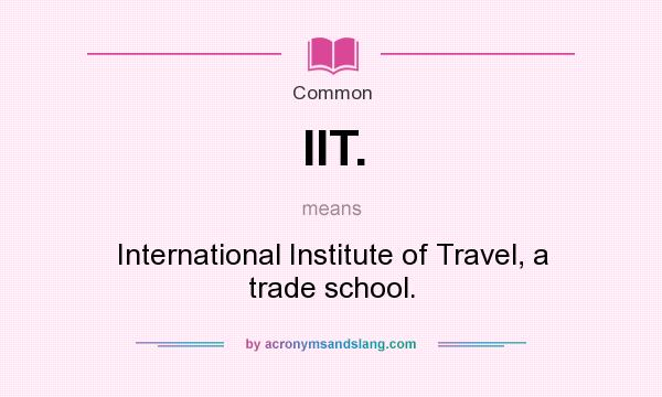What does IIT. mean? It stands for International Institute of Travel, a trade school.