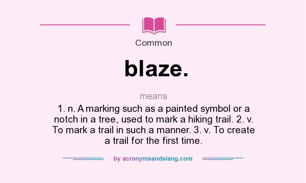 What does blaze. mean? It stands for 1. n. A marking such as a painted symbol or a notch in a tree, used to mark a hiking trail. 2. v. To mark a trail in such a manner. 3. v. To create a trail for the first time.
