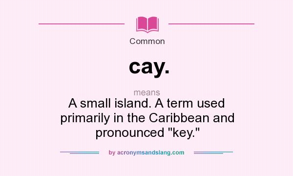 What does cay. mean? It stands for A small island. A term used primarily in the Caribbean and pronounced key.