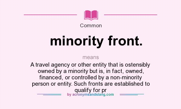 What does minority front. mean? It stands for A travel agency or other entity that is ostensibly owned by a minority but is, in fact, owned, financed, or controlled by a non-minority person or entity. Such fronts are established to qualify for pr