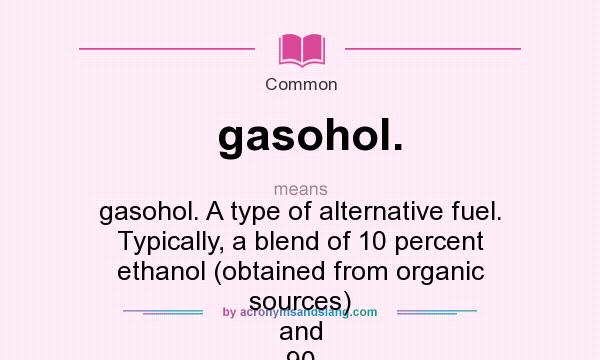 What does gasohol. mean? It stands for gasohol. A type of alternative fuel. Typically, a blend of 10 percent ethanol (obtained from organic sources) and 90 percent gasoline.