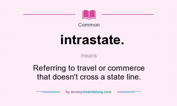 What does intrastate. mean? It stands for Referring to travel or commerce that doesn`t cross a state line.