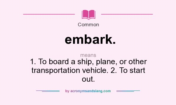 What does embark. mean? It stands for 1. To board a ship, plane, or other transportation vehicle. 2. To start out.