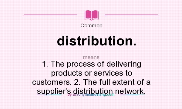 What does distribution. mean? It stands for 1. The process of delivering products or services to customers. 2. The full extent of a supplier`s distribution network.