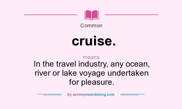 What does cruise. mean? It stands for In the travel industry, any ocean, river or lake voyage undertaken for pleasure.