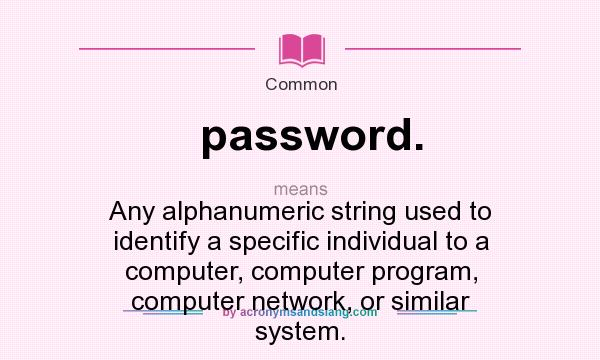 What does password. mean? It stands for Any alphanumeric string used to identify a specific individual to a computer, computer program, computer network, or similar system.