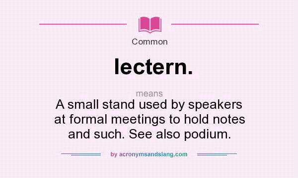 What does lectern. mean? It stands for A small stand used by speakers at formal meetings to hold notes and such. See also podium.