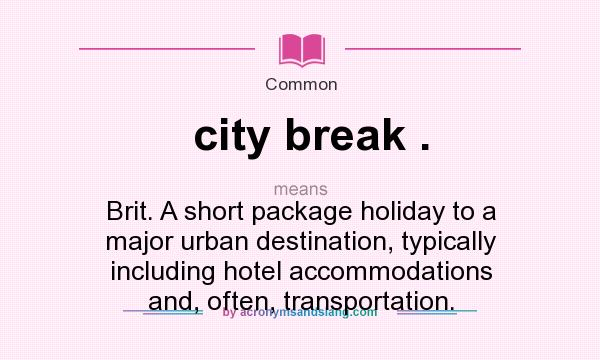 What does city break . mean? It stands for Brit. A short package holiday to a major urban destination, typically including hotel accommodations and, often, transportation.