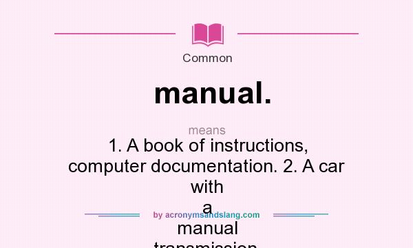 What does manual. mean? It stands for 1. A book of instructions, computer documentation. 2. A car with a manual transmission.
