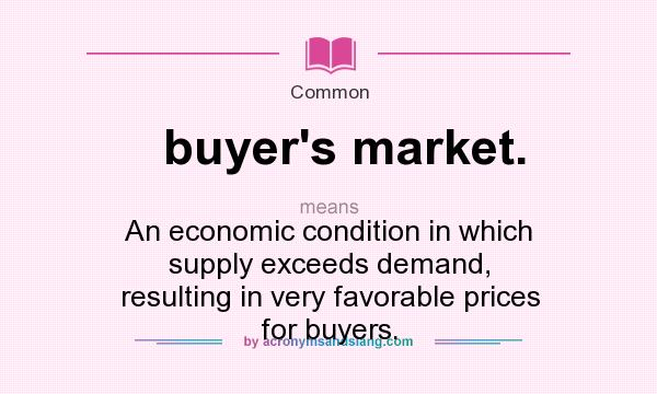 What does buyer`s market. mean? It stands for An economic condition in which supply exceeds demand, resulting in very favorable prices for buyers.