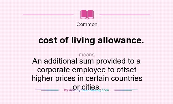 What does cost of living allowance. mean? It stands for An additional sum provided to a corporate employee to offset higher prices in certain countries or cities.