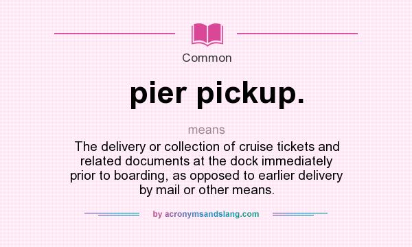 What does pier pickup. mean? It stands for The delivery or collection of cruise tickets and related documents at the dock immediately prior to boarding, as opposed to earlier delivery by mail or other means.