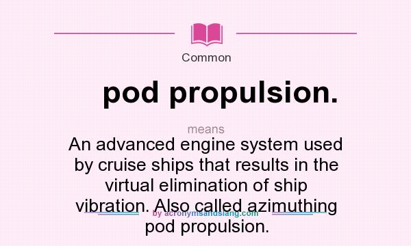 What does pod propulsion. mean? It stands for An advanced engine system used by cruise ships that results in the virtual elimination of ship vibration. Also called azimuthing pod propulsion.