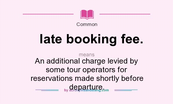 What does late booking fee. mean? It stands for An additional charge levied by some tour operators for reservations made shortly before departure.