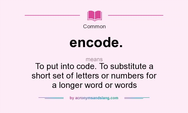 What does encode. mean? It stands for To put into code. To substitute a short set of letters or numbers for a longer word or words