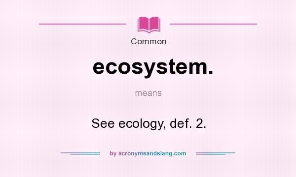 What does ecosystem. mean? It stands for See ecology, def. 2.