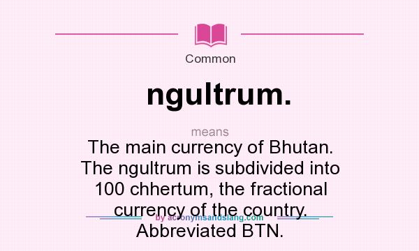What does ngultrum. mean? It stands for The main currency of Bhutan. The ngultrum is subdivided into 100 chhertum, the fractional currency of the country. Abbreviated BTN.