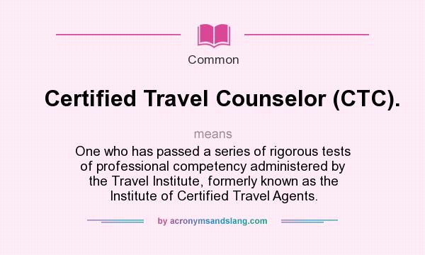 What does Certified Travel Counselor (CTC). mean? It stands for One who has passed a series of rigorous tests of professional competency administered by the Travel Institute, formerly known as the Institute of Certified Travel Agents.