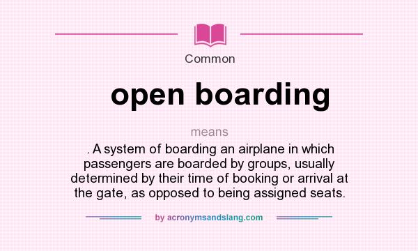 What does open boarding mean? It stands for . A system of boarding an airplane in which passengers are boarded by groups, usually determined by their time of booking or arrival at the gate, as opposed to being assigned seats.