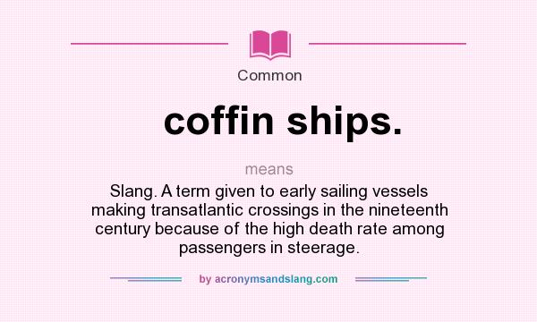 What does coffin ships. mean? It stands for Slang. A term given to early sailing vessels making transatlantic crossings in the nineteenth century because of the high death rate among passengers in steerage.