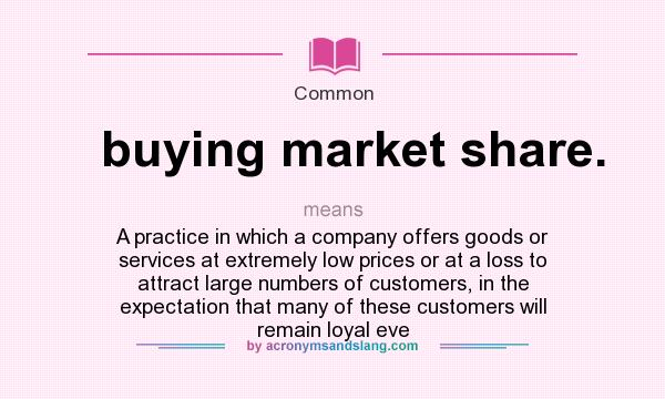 What does buying market share. mean? It stands for A practice in which a company offers goods or services at extremely low prices or at a loss to attract large numbers of customers, in the expectation that many of these customers will remain loyal eve