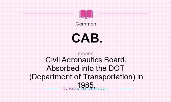 What does CAB. mean? It stands for Civil Aeronautics Board. Absorbed into the DOT (Department of Transportation) in 1985.