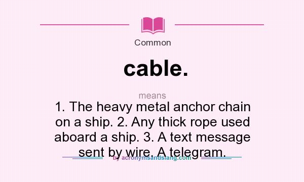 What does cable. mean? It stands for 1. The heavy metal anchor chain on a ship. 2. Any thick rope used aboard a ship. 3. A text message sent by wire. A telegram.