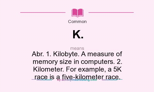 What does K. mean? It stands for Abr. 1. Kilobyte. A measure of memory size in computers. 2. Kilometer. For example, a 5K race is a five-kilometer race.
