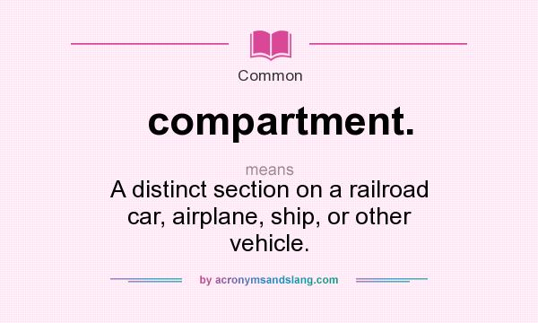 What does compartment. mean? It stands for A distinct section on a railroad car, airplane, ship, or other vehicle.